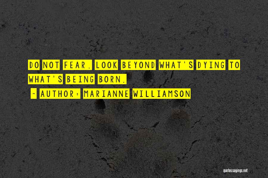 Marianne Williamson Quotes: Do Not Fear. Look Beyond What's Dying To What's Being Born.