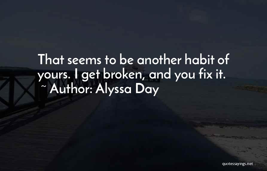Alyssa Day Quotes: That Seems To Be Another Habit Of Yours. I Get Broken, And You Fix It.