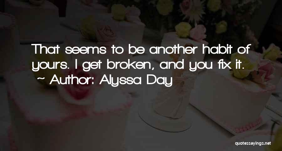 Alyssa Day Quotes: That Seems To Be Another Habit Of Yours. I Get Broken, And You Fix It.