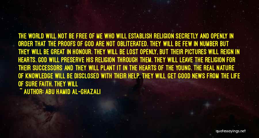 Abu Hamid Al-Ghazali Quotes: The World Will Not Be Free Of Me Who Will Establish Religion Secretly And Openly In Order That The Proofs