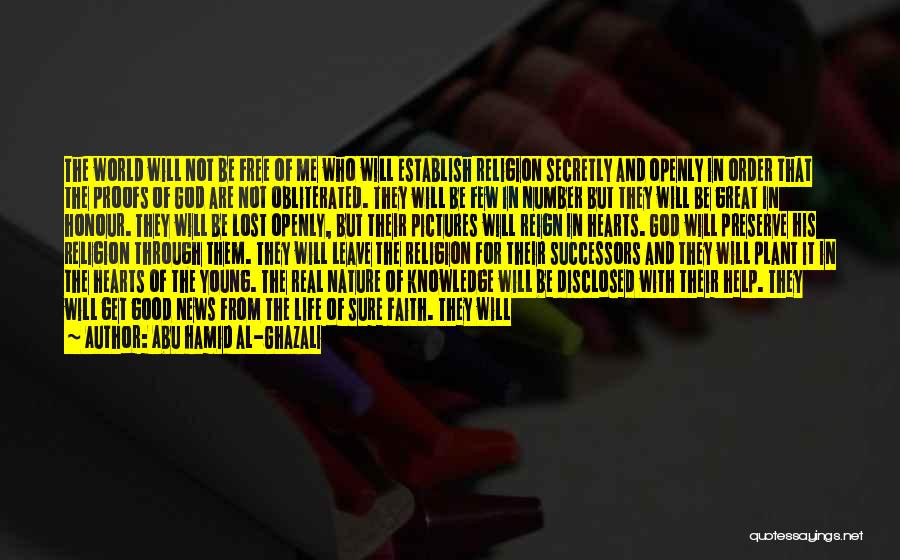 Abu Hamid Al-Ghazali Quotes: The World Will Not Be Free Of Me Who Will Establish Religion Secretly And Openly In Order That The Proofs
