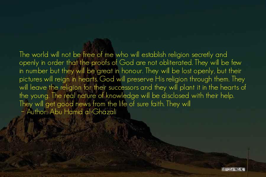 Abu Hamid Al-Ghazali Quotes: The World Will Not Be Free Of Me Who Will Establish Religion Secretly And Openly In Order That The Proofs