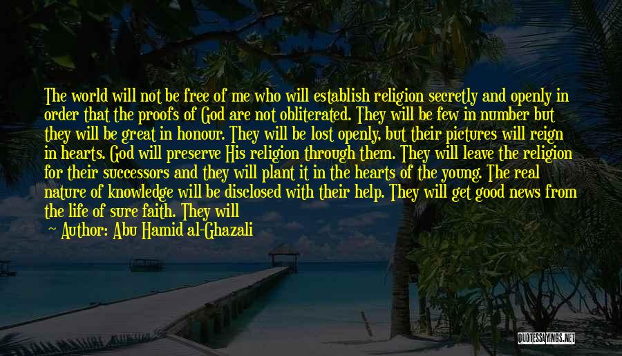 Abu Hamid Al-Ghazali Quotes: The World Will Not Be Free Of Me Who Will Establish Religion Secretly And Openly In Order That The Proofs