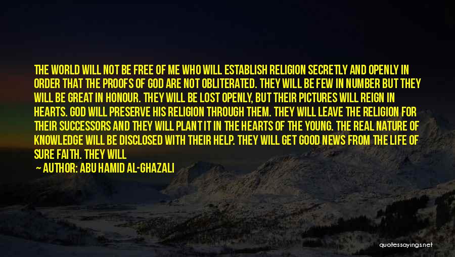 Abu Hamid Al-Ghazali Quotes: The World Will Not Be Free Of Me Who Will Establish Religion Secretly And Openly In Order That The Proofs