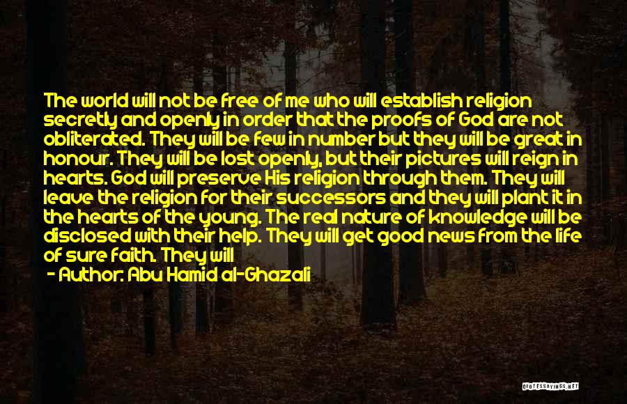 Abu Hamid Al-Ghazali Quotes: The World Will Not Be Free Of Me Who Will Establish Religion Secretly And Openly In Order That The Proofs