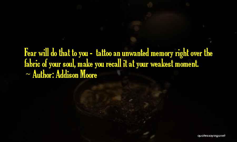 Addison Moore Quotes: Fear Will Do That To You - Tattoo An Unwanted Memory Right Over The Fabric Of Your Soul, Make You