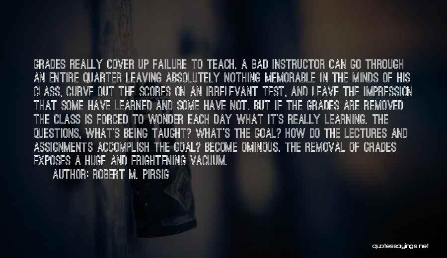 Robert M. Pirsig Quotes: Grades Really Cover Up Failure To Teach. A Bad Instructor Can Go Through An Entire Quarter Leaving Absolutely Nothing Memorable