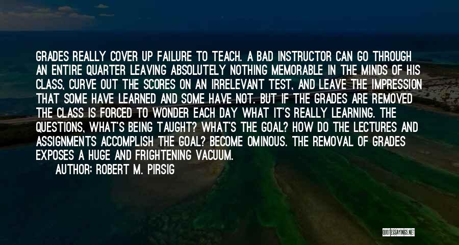 Robert M. Pirsig Quotes: Grades Really Cover Up Failure To Teach. A Bad Instructor Can Go Through An Entire Quarter Leaving Absolutely Nothing Memorable