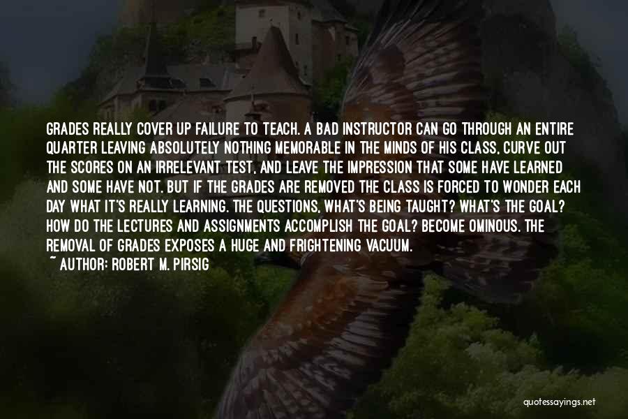 Robert M. Pirsig Quotes: Grades Really Cover Up Failure To Teach. A Bad Instructor Can Go Through An Entire Quarter Leaving Absolutely Nothing Memorable