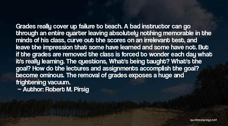 Robert M. Pirsig Quotes: Grades Really Cover Up Failure To Teach. A Bad Instructor Can Go Through An Entire Quarter Leaving Absolutely Nothing Memorable