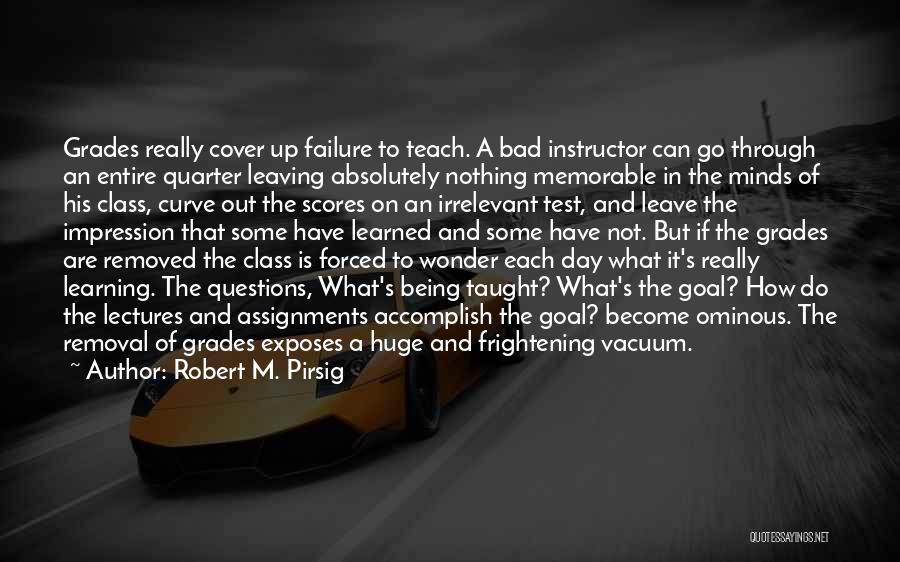 Robert M. Pirsig Quotes: Grades Really Cover Up Failure To Teach. A Bad Instructor Can Go Through An Entire Quarter Leaving Absolutely Nothing Memorable