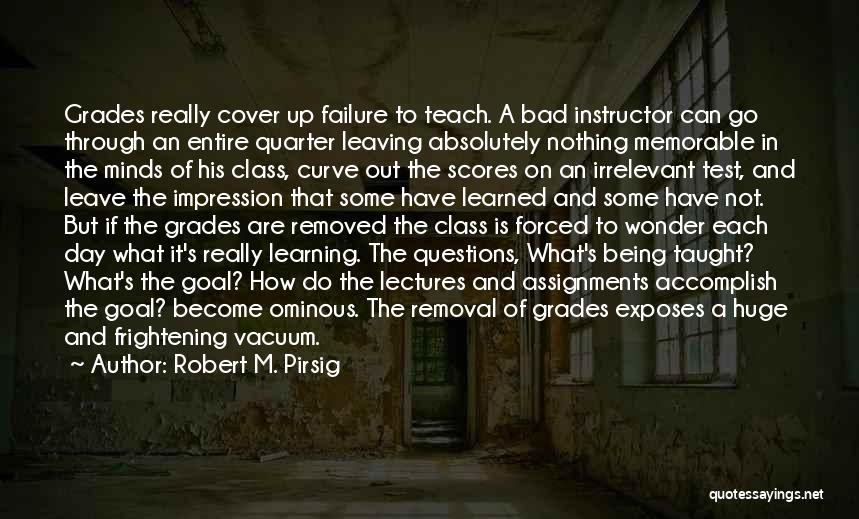 Robert M. Pirsig Quotes: Grades Really Cover Up Failure To Teach. A Bad Instructor Can Go Through An Entire Quarter Leaving Absolutely Nothing Memorable