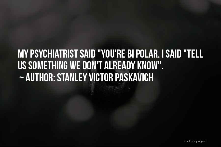 Stanley Victor Paskavich Quotes: My Psychiatrist Said You're Bi Polar. I Said Tell Us Something We Don't Already Know.