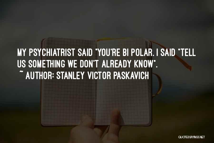 Stanley Victor Paskavich Quotes: My Psychiatrist Said You're Bi Polar. I Said Tell Us Something We Don't Already Know.
