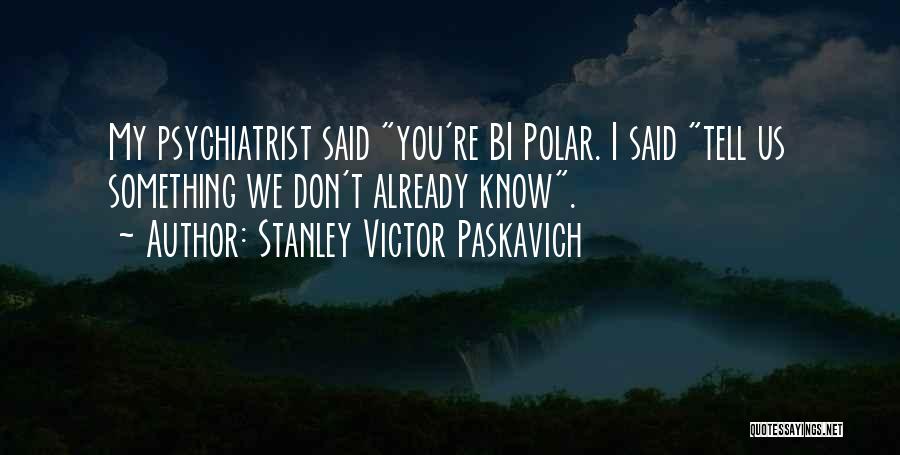 Stanley Victor Paskavich Quotes: My Psychiatrist Said You're Bi Polar. I Said Tell Us Something We Don't Already Know.