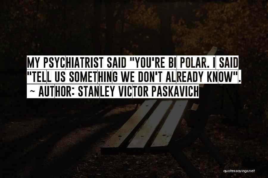 Stanley Victor Paskavich Quotes: My Psychiatrist Said You're Bi Polar. I Said Tell Us Something We Don't Already Know.