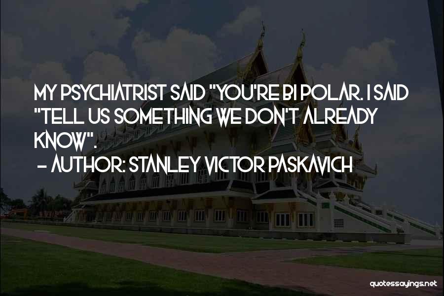 Stanley Victor Paskavich Quotes: My Psychiatrist Said You're Bi Polar. I Said Tell Us Something We Don't Already Know.