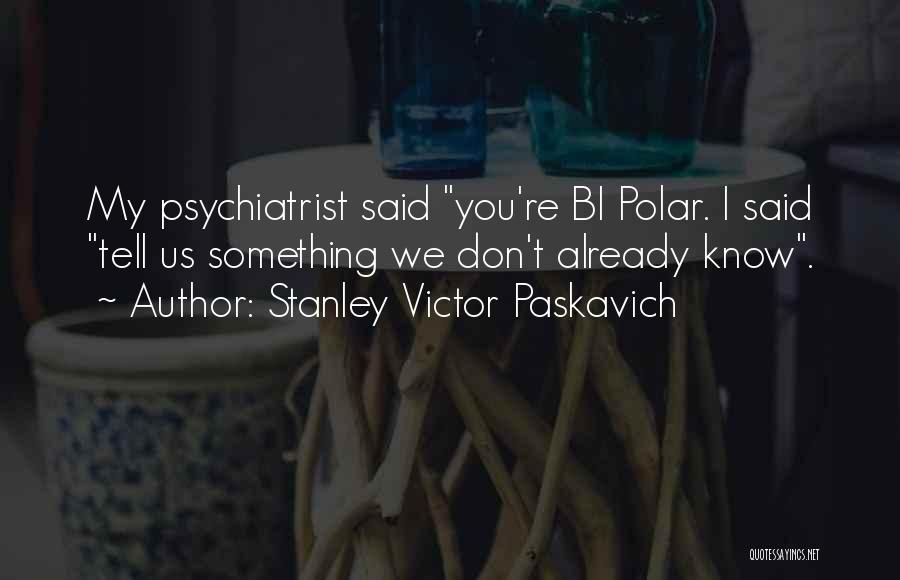 Stanley Victor Paskavich Quotes: My Psychiatrist Said You're Bi Polar. I Said Tell Us Something We Don't Already Know.