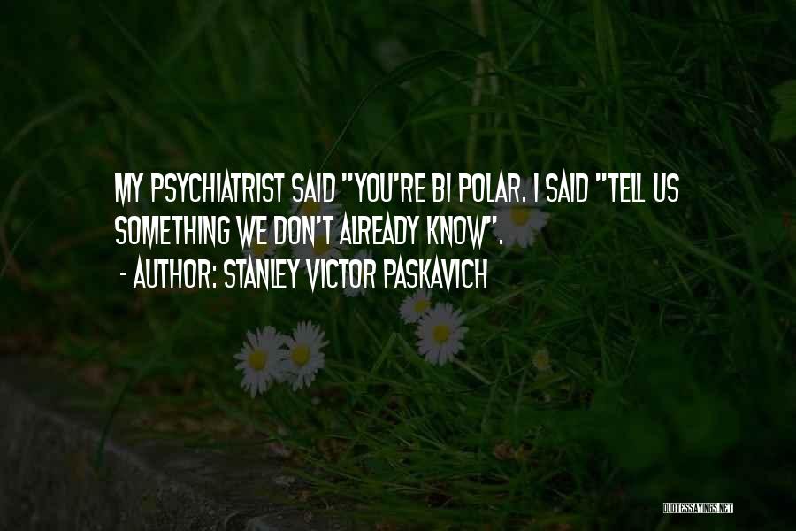 Stanley Victor Paskavich Quotes: My Psychiatrist Said You're Bi Polar. I Said Tell Us Something We Don't Already Know.