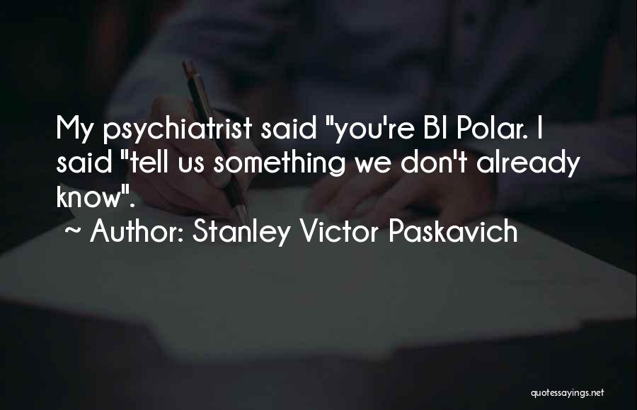 Stanley Victor Paskavich Quotes: My Psychiatrist Said You're Bi Polar. I Said Tell Us Something We Don't Already Know.