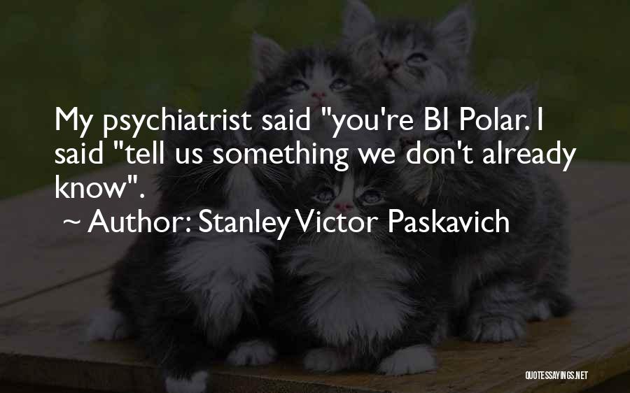Stanley Victor Paskavich Quotes: My Psychiatrist Said You're Bi Polar. I Said Tell Us Something We Don't Already Know.