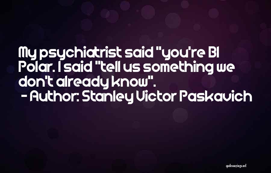 Stanley Victor Paskavich Quotes: My Psychiatrist Said You're Bi Polar. I Said Tell Us Something We Don't Already Know.