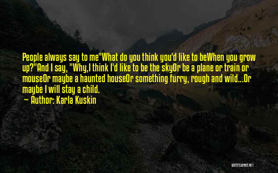 Karla Kuskin Quotes: People Always Say To Mewhat Do You Think You'd Like To Bewhen You Grow Up?and I Say, Why,i Think I'd