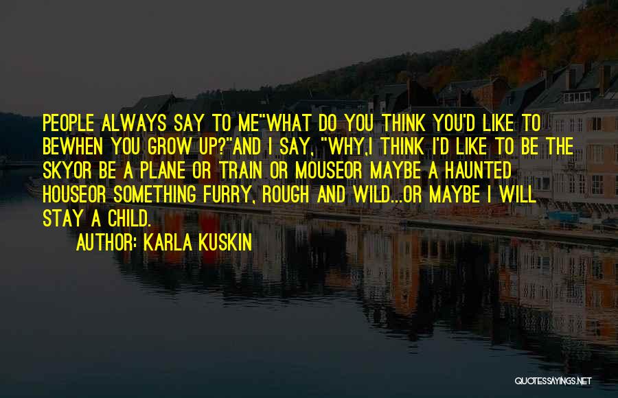 Karla Kuskin Quotes: People Always Say To Mewhat Do You Think You'd Like To Bewhen You Grow Up?and I Say, Why,i Think I'd