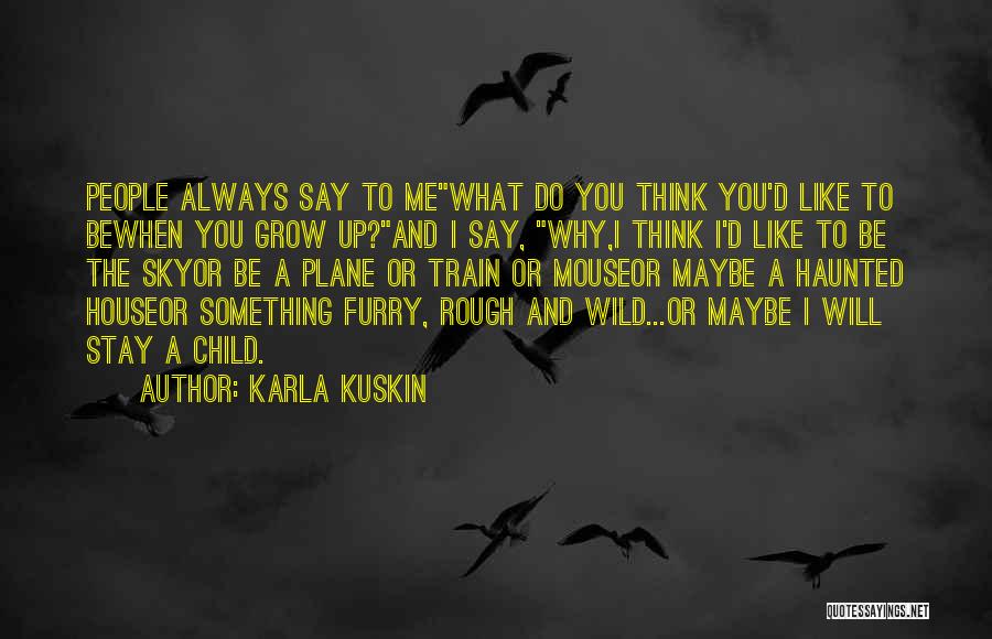 Karla Kuskin Quotes: People Always Say To Mewhat Do You Think You'd Like To Bewhen You Grow Up?and I Say, Why,i Think I'd