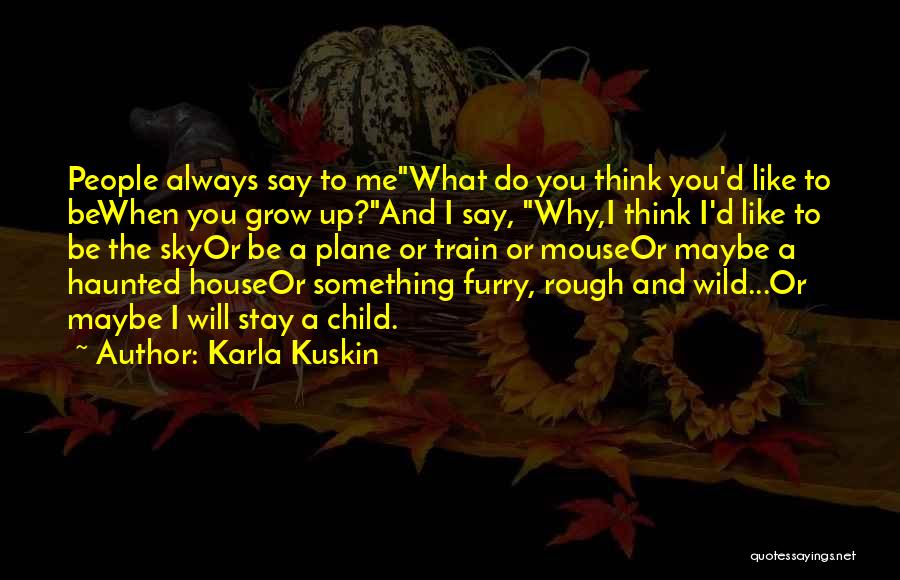 Karla Kuskin Quotes: People Always Say To Mewhat Do You Think You'd Like To Bewhen You Grow Up?and I Say, Why,i Think I'd