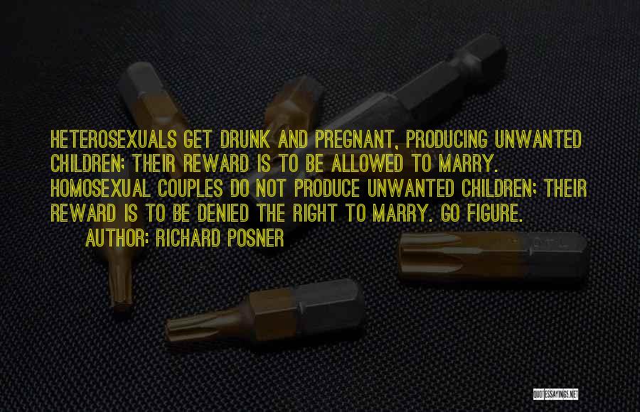Richard Posner Quotes: Heterosexuals Get Drunk And Pregnant, Producing Unwanted Children; Their Reward Is To Be Allowed To Marry. Homosexual Couples Do Not