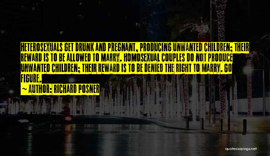 Richard Posner Quotes: Heterosexuals Get Drunk And Pregnant, Producing Unwanted Children; Their Reward Is To Be Allowed To Marry. Homosexual Couples Do Not