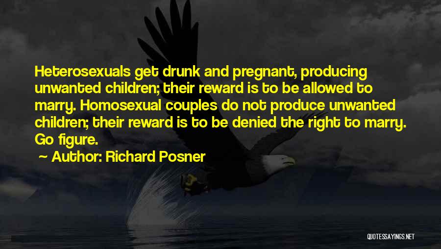 Richard Posner Quotes: Heterosexuals Get Drunk And Pregnant, Producing Unwanted Children; Their Reward Is To Be Allowed To Marry. Homosexual Couples Do Not