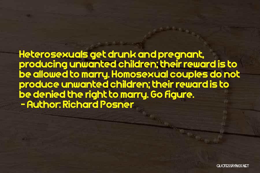 Richard Posner Quotes: Heterosexuals Get Drunk And Pregnant, Producing Unwanted Children; Their Reward Is To Be Allowed To Marry. Homosexual Couples Do Not