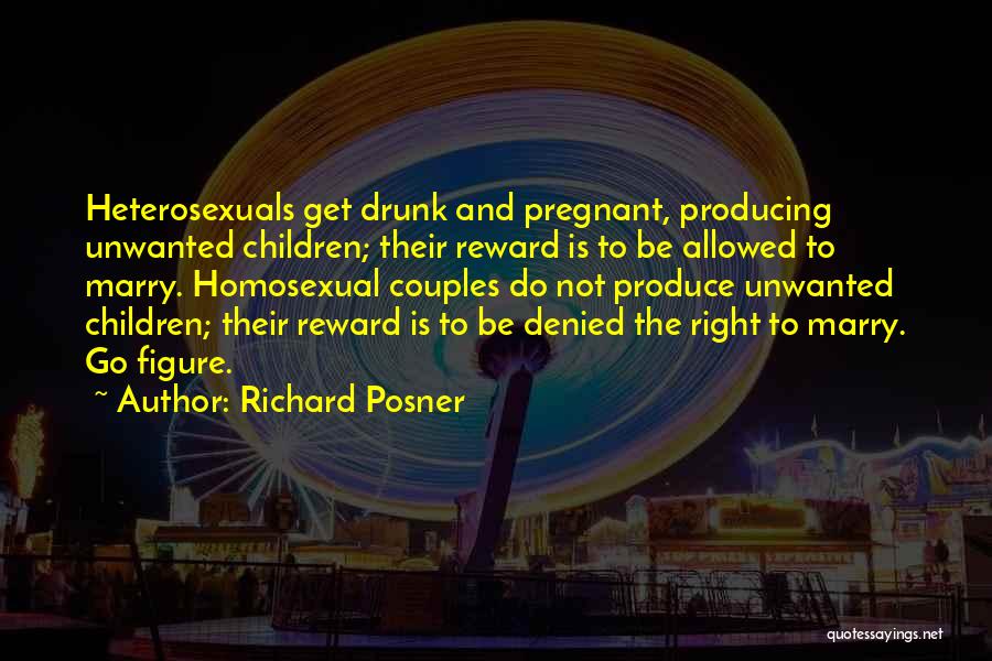 Richard Posner Quotes: Heterosexuals Get Drunk And Pregnant, Producing Unwanted Children; Their Reward Is To Be Allowed To Marry. Homosexual Couples Do Not