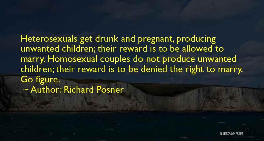 Richard Posner Quotes: Heterosexuals Get Drunk And Pregnant, Producing Unwanted Children; Their Reward Is To Be Allowed To Marry. Homosexual Couples Do Not