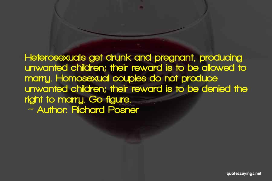 Richard Posner Quotes: Heterosexuals Get Drunk And Pregnant, Producing Unwanted Children; Their Reward Is To Be Allowed To Marry. Homosexual Couples Do Not