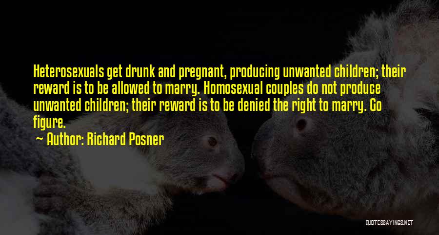 Richard Posner Quotes: Heterosexuals Get Drunk And Pregnant, Producing Unwanted Children; Their Reward Is To Be Allowed To Marry. Homosexual Couples Do Not