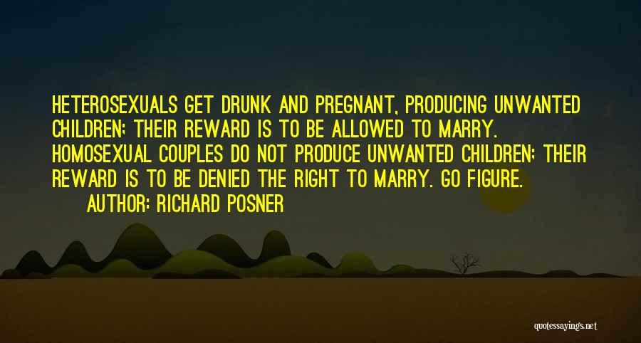 Richard Posner Quotes: Heterosexuals Get Drunk And Pregnant, Producing Unwanted Children; Their Reward Is To Be Allowed To Marry. Homosexual Couples Do Not