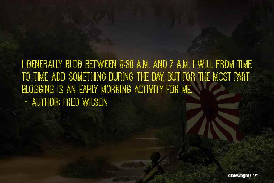 Fred Wilson Quotes: I Generally Blog Between 5:30 A.m. And 7 A.m. I Will From Time To Time Add Something During The Day,