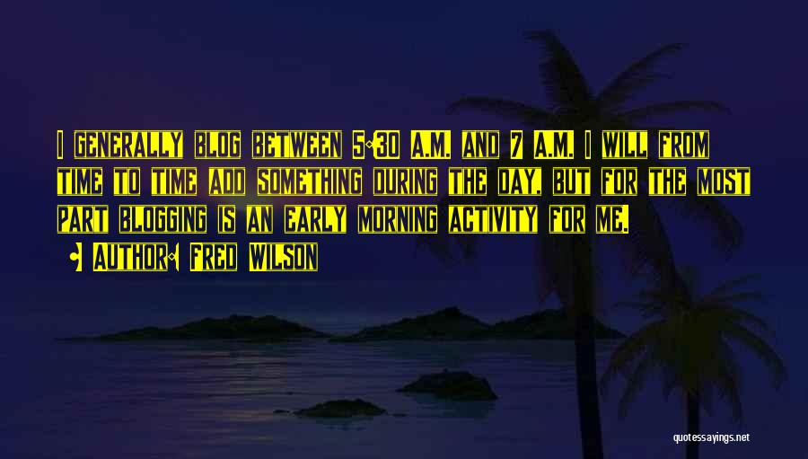 Fred Wilson Quotes: I Generally Blog Between 5:30 A.m. And 7 A.m. I Will From Time To Time Add Something During The Day,