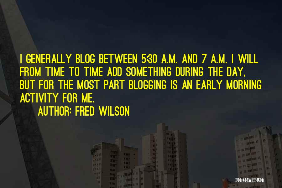 Fred Wilson Quotes: I Generally Blog Between 5:30 A.m. And 7 A.m. I Will From Time To Time Add Something During The Day,