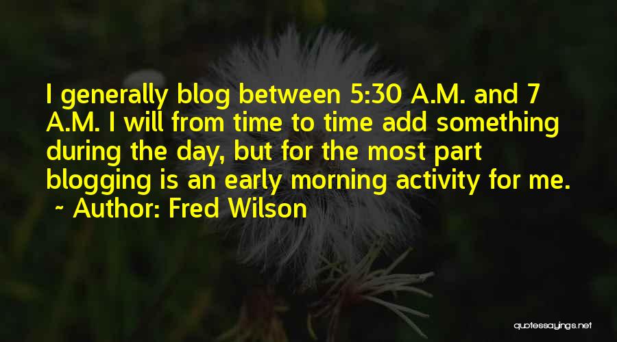 Fred Wilson Quotes: I Generally Blog Between 5:30 A.m. And 7 A.m. I Will From Time To Time Add Something During The Day,