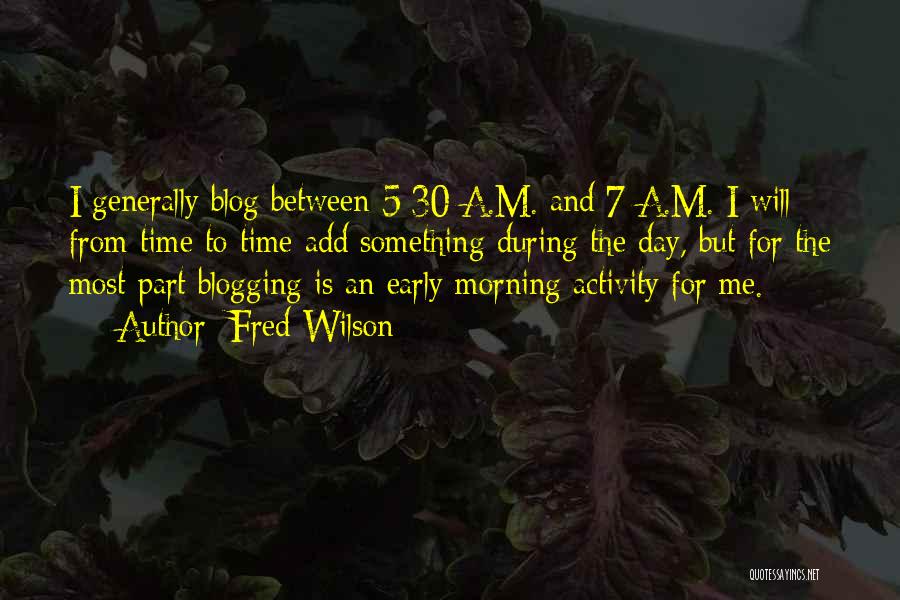 Fred Wilson Quotes: I Generally Blog Between 5:30 A.m. And 7 A.m. I Will From Time To Time Add Something During The Day,