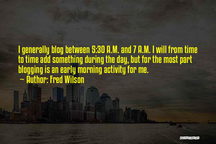 Fred Wilson Quotes: I Generally Blog Between 5:30 A.m. And 7 A.m. I Will From Time To Time Add Something During The Day,