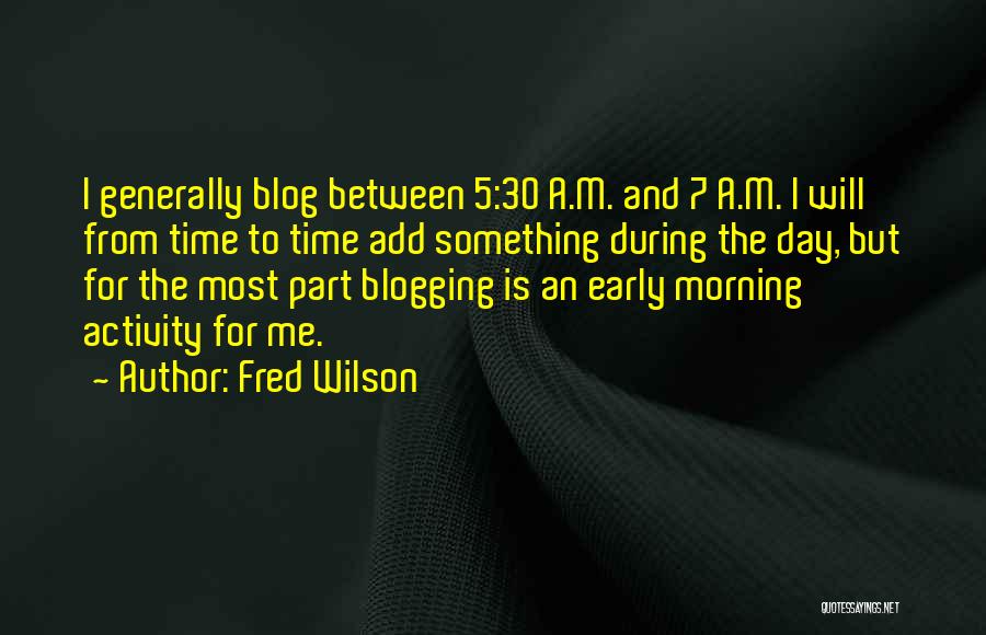 Fred Wilson Quotes: I Generally Blog Between 5:30 A.m. And 7 A.m. I Will From Time To Time Add Something During The Day,