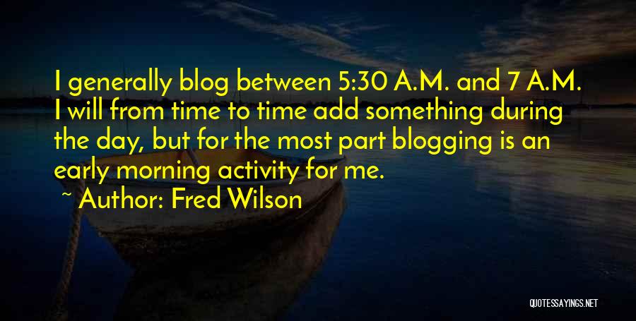 Fred Wilson Quotes: I Generally Blog Between 5:30 A.m. And 7 A.m. I Will From Time To Time Add Something During The Day,