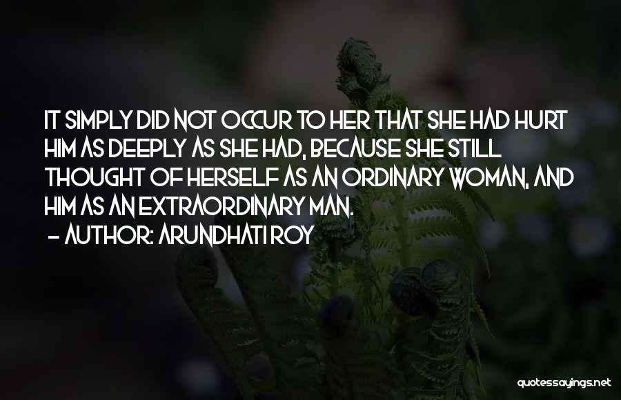 Arundhati Roy Quotes: It Simply Did Not Occur To Her That She Had Hurt Him As Deeply As She Had, Because She Still