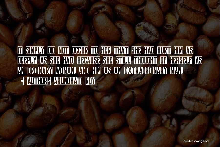 Arundhati Roy Quotes: It Simply Did Not Occur To Her That She Had Hurt Him As Deeply As She Had, Because She Still