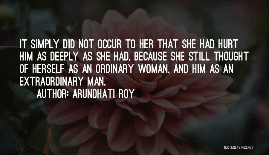 Arundhati Roy Quotes: It Simply Did Not Occur To Her That She Had Hurt Him As Deeply As She Had, Because She Still